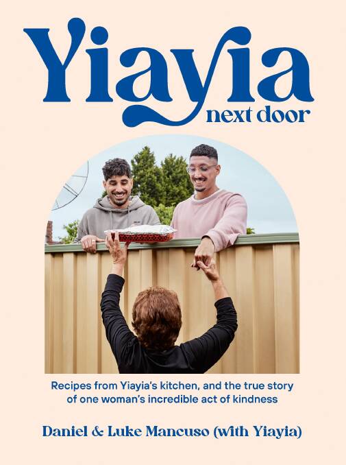 Yiayia Next Door: Recipes from Yiayia's kitchen, and the true story of one woman's incredible act of kindness, by Daniel Mancuso and Luke Mancuso. Plum. $36.99.
