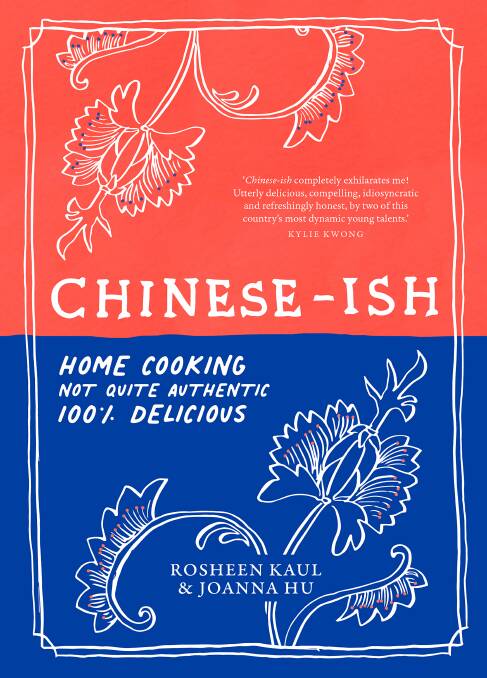 Chinese-ish: Home cooking, not quite authentic, 100% delicious, by Rosheen Kaul and Joanna Hu. Murdoch Books. $39.99.